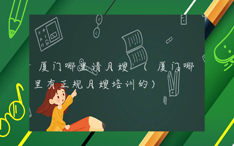 厦门哪里请月嫂 (厦门哪里有正规月嫂培训的)